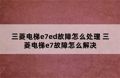 三菱电梯e7ed故障怎么处理 三菱电梯e7故障怎么解决